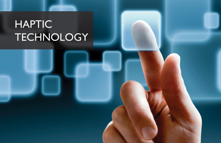 Haptic Technology: Going Beyond Smartphones to Deliver Virtual Touch and Real Feelings